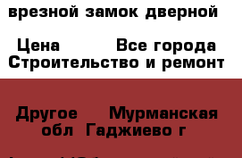 врезной замок дверной › Цена ­ 500 - Все города Строительство и ремонт » Другое   . Мурманская обл.,Гаджиево г.